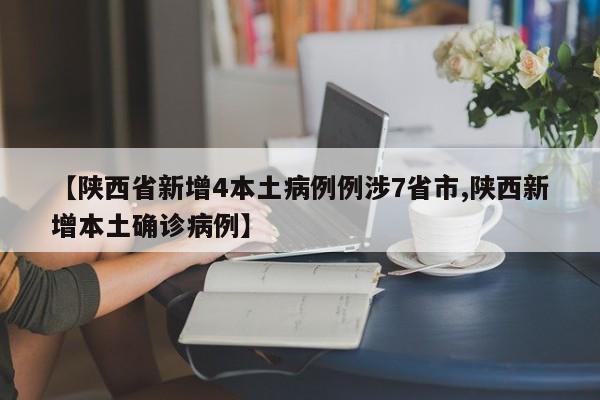 【陕西省新增4本土病例例涉7省市,陕西新增本土确诊病例】