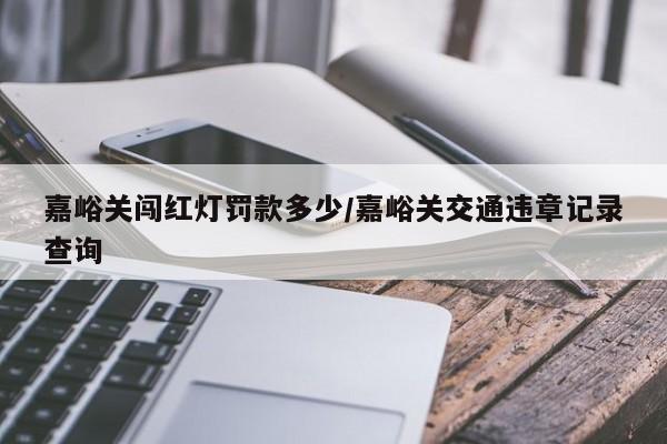 嘉峪关闯红灯罚款多少/嘉峪关交通违章记录查询