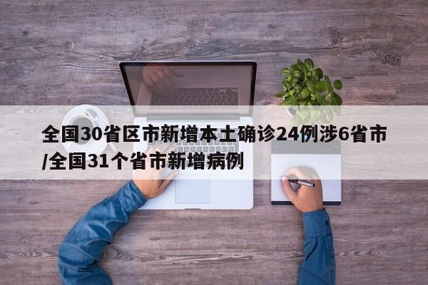 全国30省区市新增本土确诊24例涉6省市/全国31个省市新增病例