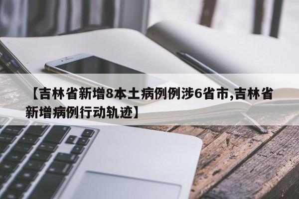 【吉林省新增8本土病例例涉6省市,吉林省新增病例行动轨迹】