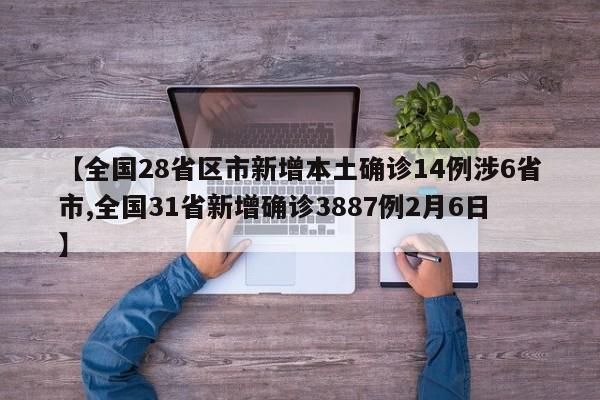 【全国28省区市新增本土确诊14例涉6省市,全国31省新增确诊3887例2月6日】