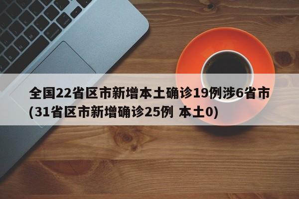 全国22省区市新增本土确诊19例涉6省市(31省区市新增确诊25例 本土0)