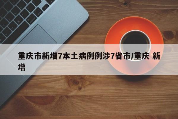 重庆市新增7本土病例例涉7省市/重庆 新增