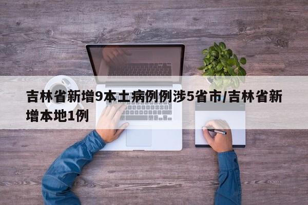 吉林省新增9本土病例例涉5省市/吉林省新增本地1例