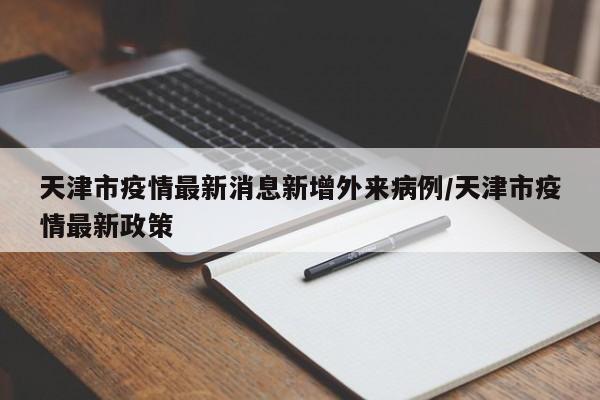天津市疫情最新消息新增外来病例/天津市疫情最新政策