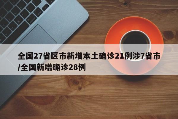全国27省区市新增本土确诊21例涉7省市/全国新增确诊28例