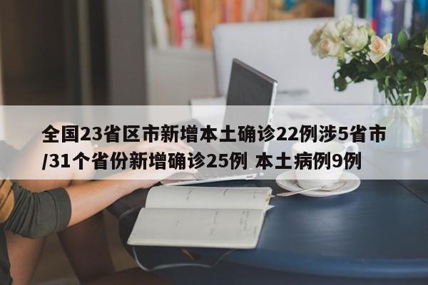 全国23省区市新增本土确诊22例涉5省市/31个省份新增确诊25例 本土病例9例