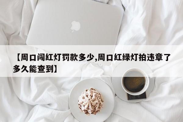 【周口闯红灯罚款多少,周口红绿灯拍违章了多久能查到】