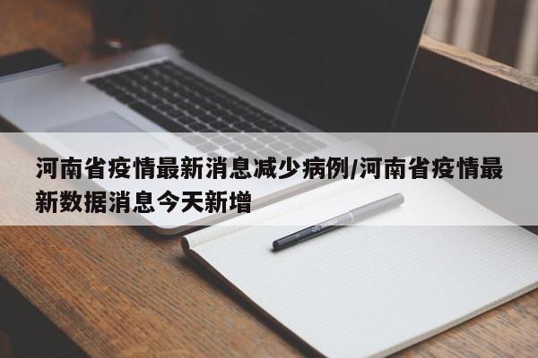 河南省疫情最新消息减少病例/河南省疫情最新数据消息今天新增