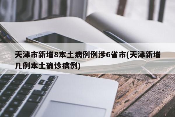 天津市新增8本土病例例涉6省市(天津新增几例本土确诊病例)