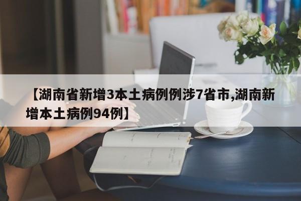 【湖南省新增3本土病例例涉7省市,湖南新增本土病例94例】