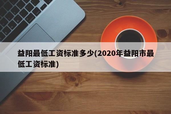 益阳最低工资标准多少(2020年益阳市最低工资标准)