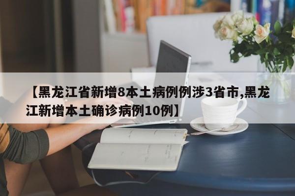 【黑龙江省新增8本土病例例涉3省市,黑龙江新增本土确诊病例10例】