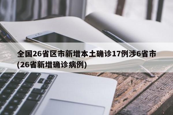 全国26省区市新增本土确诊17例涉6省市(26省新增确诊病例)