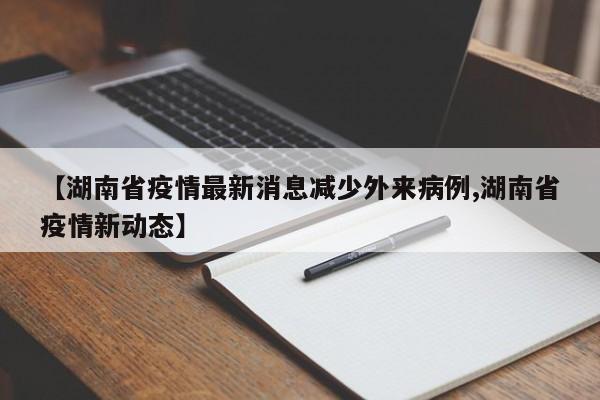 【湖南省疫情最新消息减少外来病例,湖南省疫情新动态】