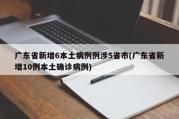 广东省新增6本土病例例涉5省市(广东省新增10例本土确诊病例)