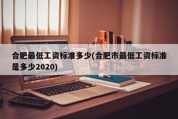 合肥最低工资标准多少(合肥市最低工资标准是多少2020)
