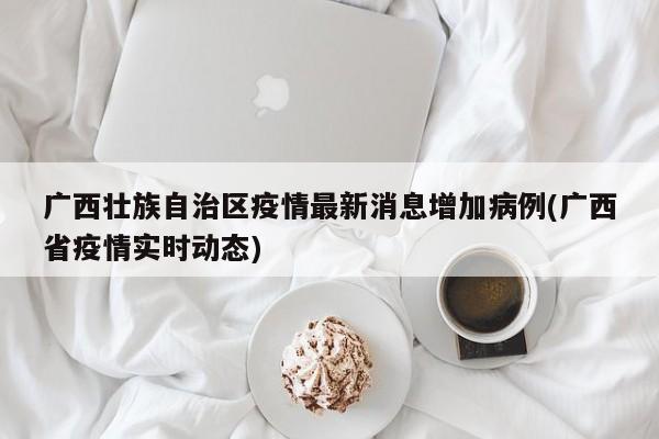 广西壮族自治区疫情最新消息增加病例(广西省疫情实时动态)