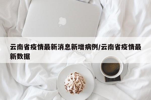 云南省疫情最新消息新增病例/云南省疫情最新数据