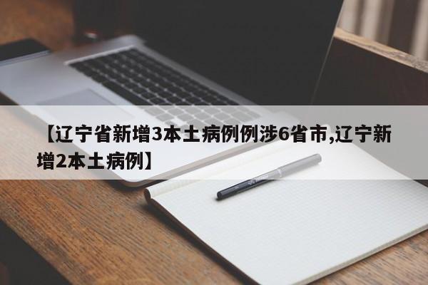 【辽宁省新增3本土病例例涉6省市,辽宁新增2本土病例】
