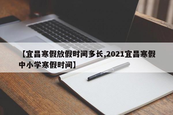 【宜昌寒假放假时间多长,2021宜昌寒假中小学寒假时间】
