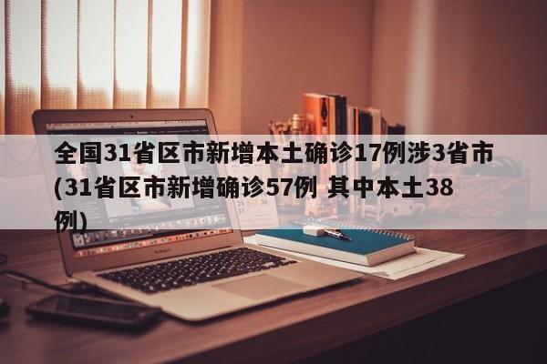 全国31省区市新增本土确诊17例涉3省市(31省区市新增确诊57例 其中本土38例)