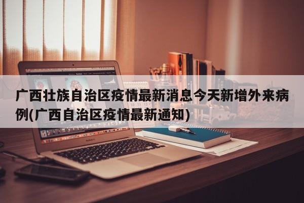广西壮族自治区疫情最新消息今天新增外来病例(广西自治区疫情最新通知)