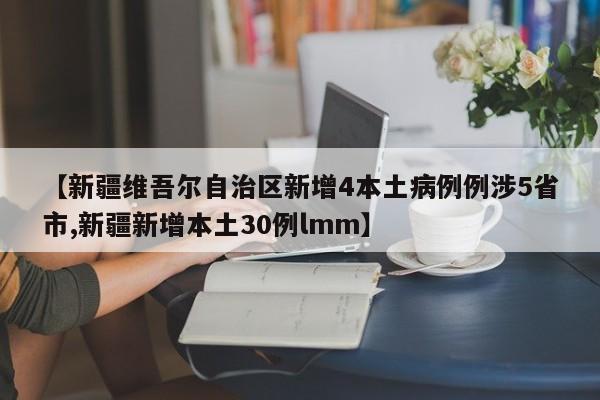 【新疆维吾尔自治区新增4本土病例例涉5省市,新疆新增本土30例lmm】
