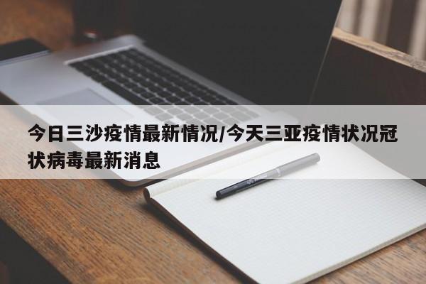 今日三沙疫情最新情况/今天三亚疫情状况冠状病毒最新消息