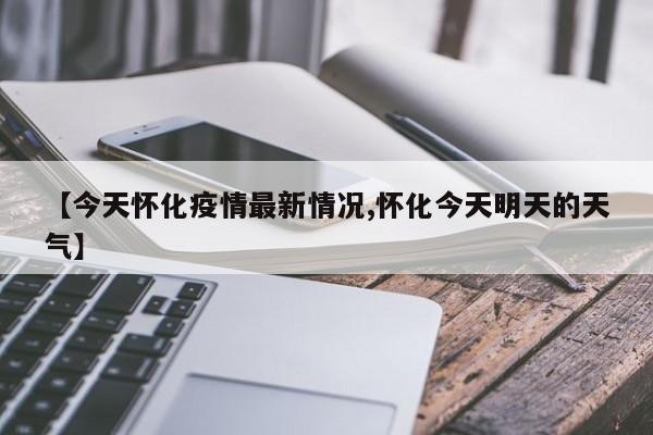 【今天怀化疫情最新情况,怀化今天明天的天气】