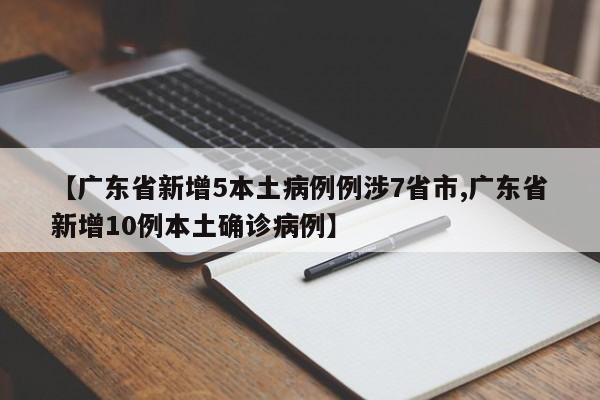 【广东省新增5本土病例例涉7省市,广东省新增10例本土确诊病例】