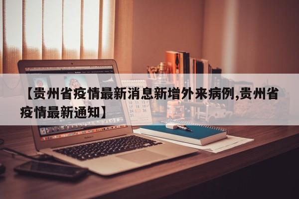 【贵州省疫情最新消息新增外来病例,贵州省疫情最新通知】