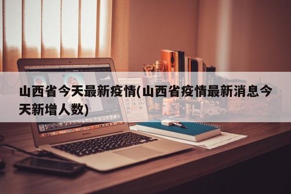 山西省今天最新疫情(山西省疫情最新消息今天新增人数)