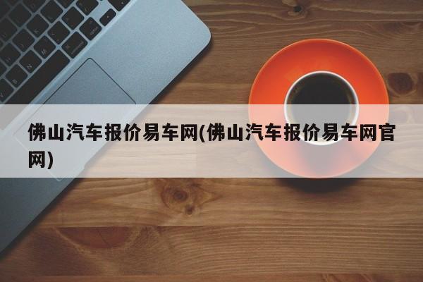 佛山汽车报价易车网(佛山汽车报价易车网官网)
