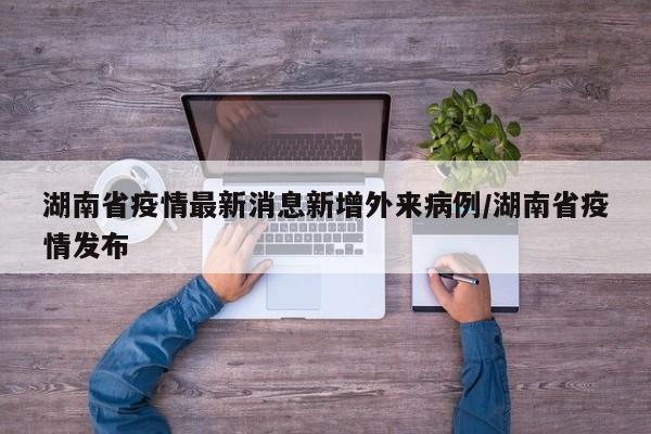湖南省疫情最新消息新增外来病例/湖南省疫情发布