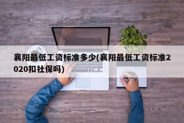 襄阳最低工资标准多少(襄阳最低工资标准2020扣社保吗)