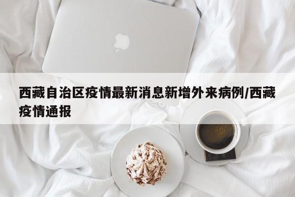 西藏自治区疫情最新消息新增外来病例/西藏疫情通报