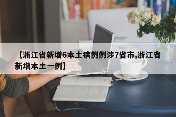 【浙江省新增6本土病例例涉7省市,浙江省新增本土一例】