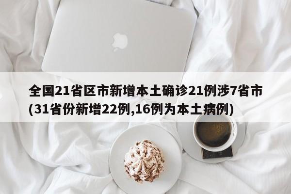 全国21省区市新增本土确诊21例涉7省市(31省份新增22例,16例为本土病例)