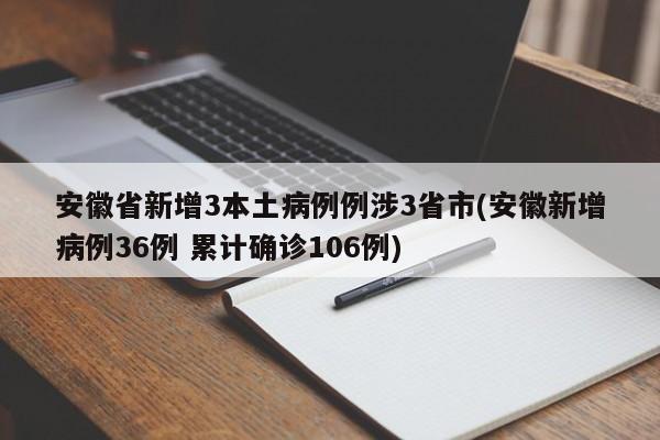 安徽省新增3本土病例例涉3省市(安徽新增病例36例 累计确诊106例)