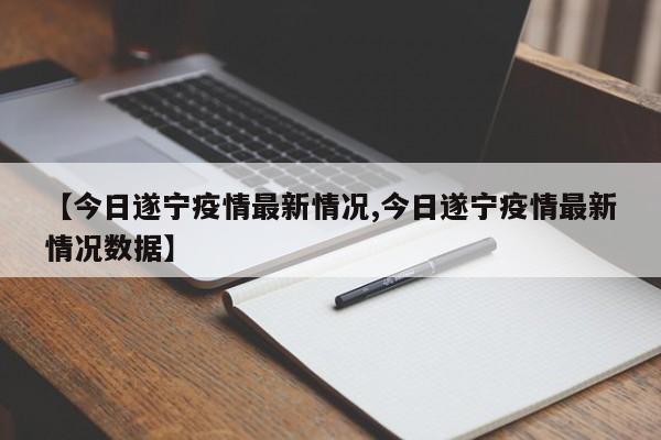 【今日遂宁疫情最新情况,今日遂宁疫情最新情况数据】