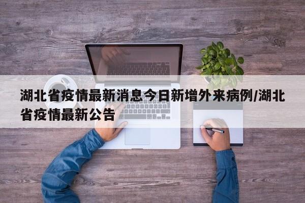 湖北省疫情最新消息今日新增外来病例/湖北省疫情最新公告