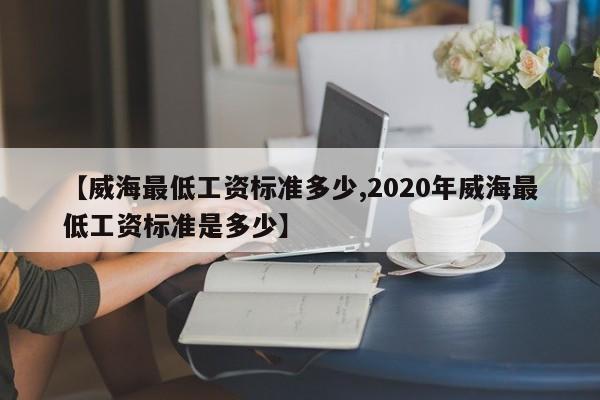 【威海最低工资标准多少,2020年威海最低工资标准是多少】