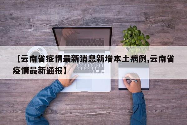 【云南省疫情最新消息新增本土病例,云南省疫情最新通报】
