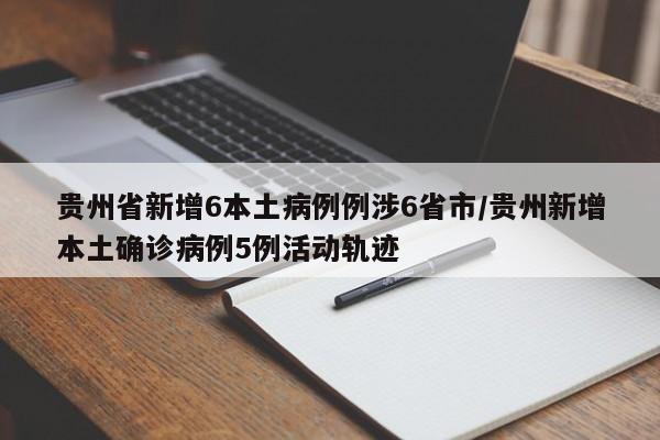 贵州省新增6本土病例例涉6省市/贵州新增本土确诊病例5例活动轨迹