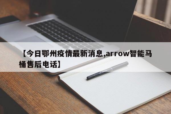 【今日鄂州疫情最新消息,arrow智能马桶售后电话】