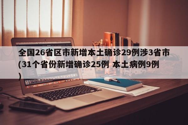 全国26省区市新增本土确诊29例涉3省市(31个省份新增确诊25例 本土病例9例)