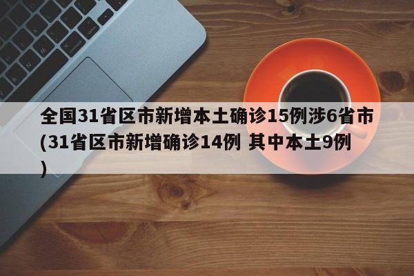 全国31省区市新增本土确诊15例涉6省市(31省区市新增确诊14例 其中本土9例)