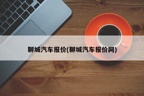 聊城汽车报价(聊城汽车报价网)