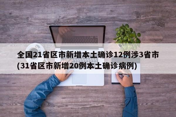 全国21省区市新增本土确诊12例涉3省市(31省区市新增20例本土确诊病例)